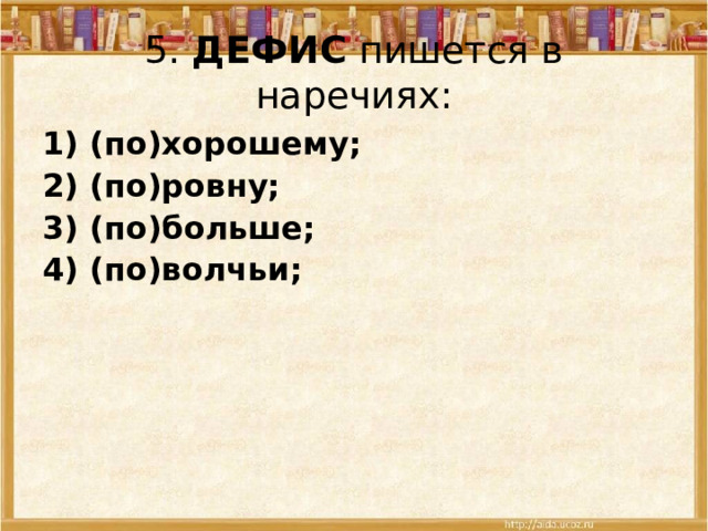 5.  ДЕФИС пишется в наречиях: 1) (по)хорошему; 2) (по)ровну; 3) (по)больше; 4) (по)волчьи; 