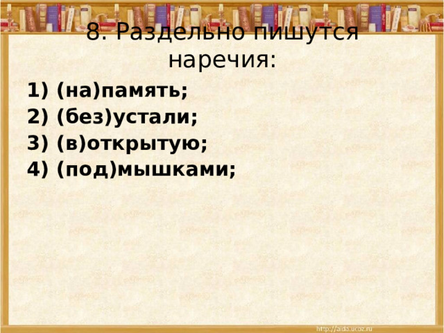 8.  Раздельно пишутся наречия: 1) (на)память; 2) (без)устали; 3) (в)открытую; 4) (под)мышками; 