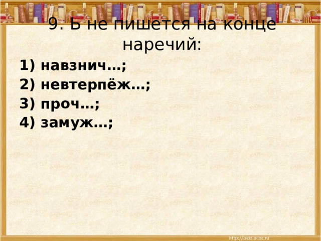 9. Ь не пишется на конце наречий: 1) навзнич…; 2) невтерпёж…; 3) проч…; 4) замуж…; 