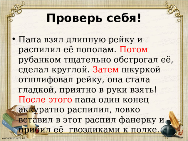 Проверь себя! Папа взял длинную рейку и распилил её пополам. Потом рубанком тщательно обстрогал её, сделал круглой. Затем шкуркой отшлифовал рейку, она стала гладкой, приятно в руки взять! После этого папа один конец аккуратно распилил, ловко вставил в этот распил фанерку и прибил её гвоздиками к полке… 