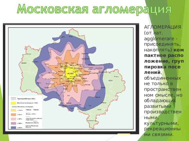 АГЛОМЕРАЦИЯ (от лат. agglomerare - присоединять, накоплять)  компактное   расположение,   группировка   поселений , объединенных не только в пространственном смысле, но обладающих развитыми производственными, культурными, рекреационными связями. 