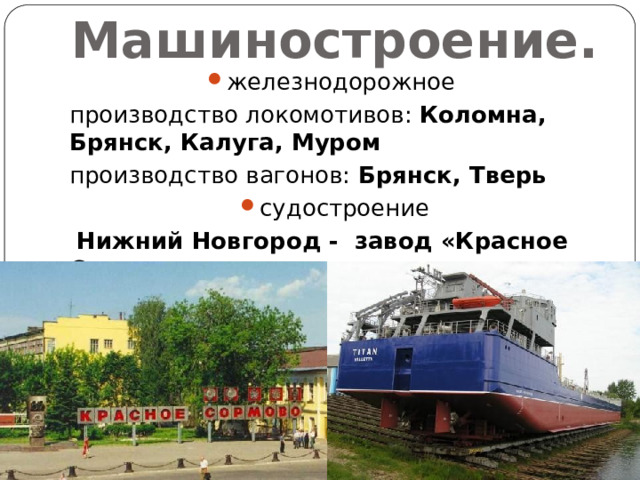 Машиностроение. железнодорожное производство локомотивов: Коломна, Брянск, Калуга, Муром производство вагонов: Брянск, Тверь судостроение  Нижний Новгород - завод «Красное Сормово» 