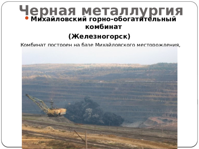 Черная металлургия Михайловский горно-обогатительный комбинат (Железногорск) Комбинат построен на базе Михайловского месторождения, расположенного в 100 км севернее Курска. 