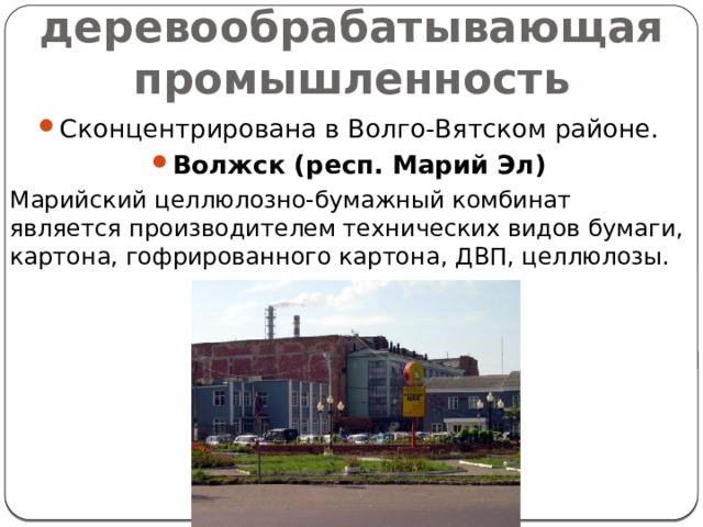 Лесная и деревообрабатывающая промышленность Сконцентрирована в Волго-Вятском районе. Волжск (респ. Марий Эл) Марийский целлюлозно-бумажный комбинат является производителем технических видов бумаги, картона, гофрированного картона, ДВП, целлюлозы. 