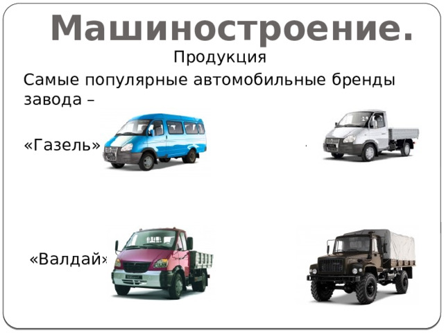 Машиностроение. Продукция Самые популярные автомобильные бренды завода – «Газель» «Соболь»  «Валдай» «Садко» 