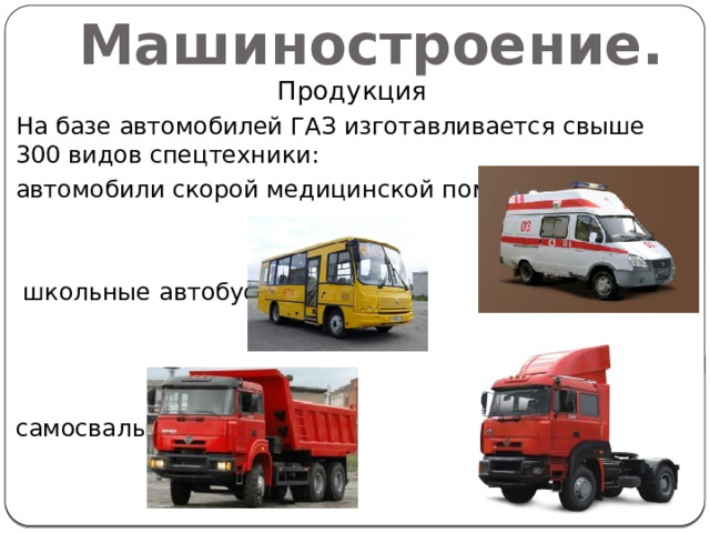Машиностроение. Продукция На базе автомобилей ГАЗ изготавливается свыше 300 видов спецтехники: автомобили скорой медицинской помощи  школьные автобусы самосвалы тягачи 