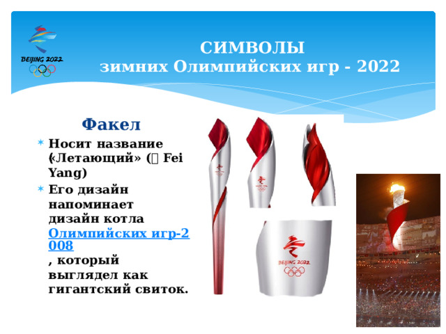 СИМВОЛЫ  зимних Олимпийских игр - 2022   Факел   Носит название «Летающий» (ᷢ ಛ Fei Yang) Его дизайн напоминает дизайн котла  Олимпийских игр-2008 , который выглядел как гигантский свиток.  