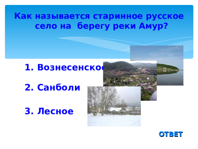 Как называется старинное русское село на берегу реки Амур?  1. Вознесенское 2. Санболи 3. Лесное ОТВЕТ 