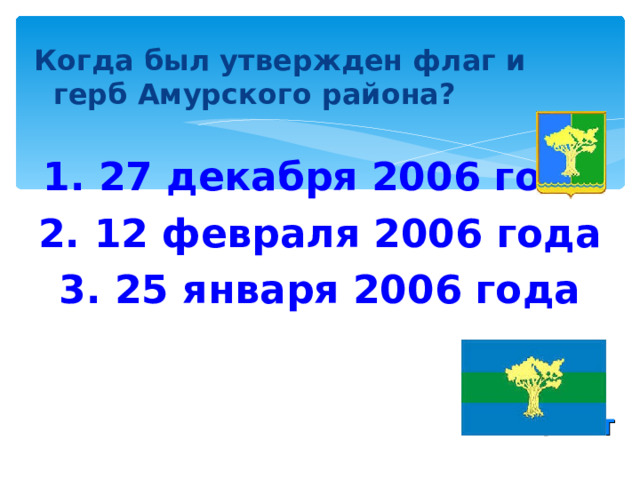 Когда был утвержден флаг и герб Амурского района?   1. 27 декабря 2006 года 2. 12 февраля 2006 года 3. 25 января 2006 года   ОТВЕТ 