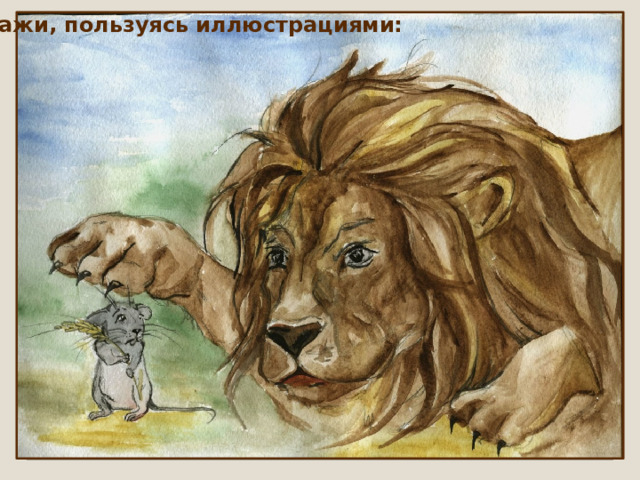 Расскажи, пользуясь иллюстрациями: 
