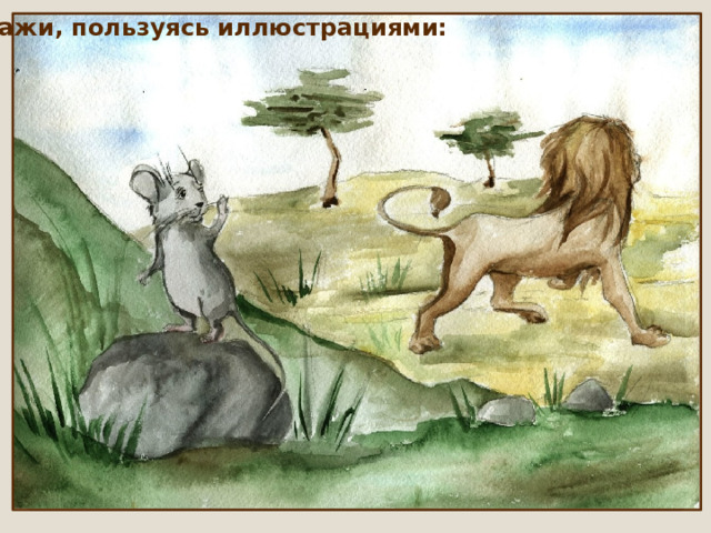 Расскажи, пользуясь иллюстрациями: 