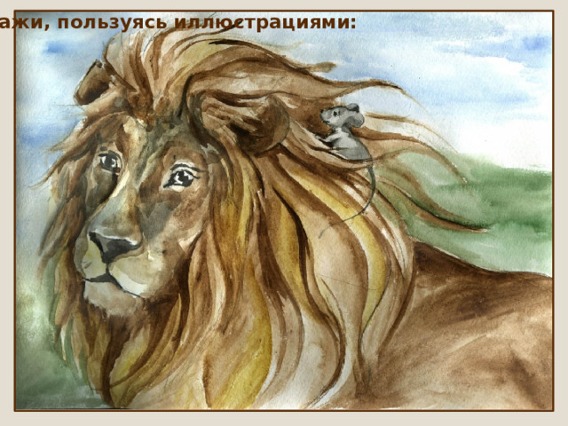 Расскажи, пользуясь иллюстрациями: 