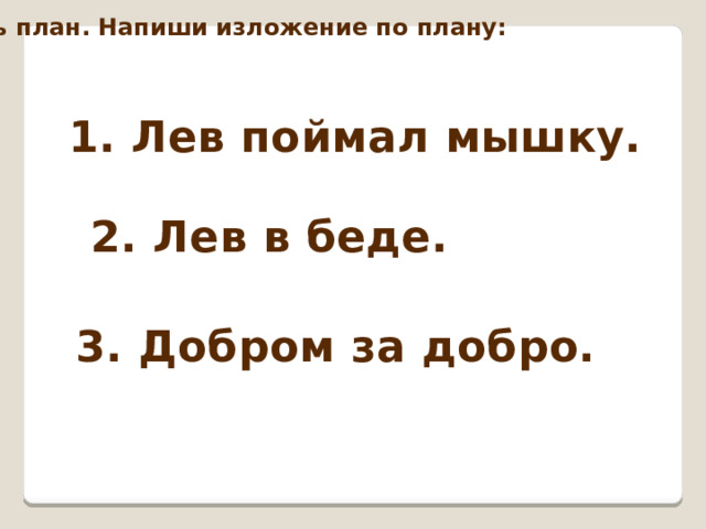 Составь план. Напиши изложение по плану: 1. Лев поймал мышку. 2. Лев в беде. 3. Добром за добро. 