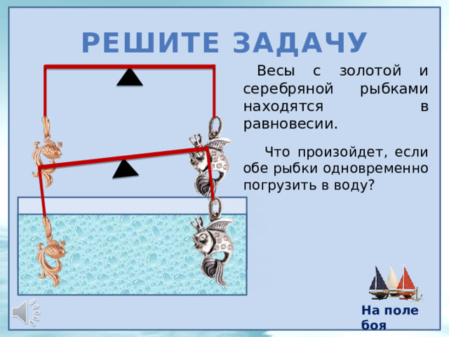 Решите задачу Весы с золотой и серебряной рыбками находятся в равновесии.  Что произойдет, если обе рыбки одновременно погрузить в воду? На поле боя 12 