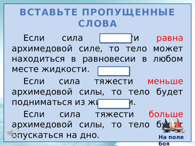 Вставьте пропущенные слова Если сила тяжести равна архимедовой силе, то тело может находиться в равновесии в любом месте жидкости. Если сила тяжести меньше архимедовой силы, то тело будет подниматься из жидкости. Если сила тяжести больше архимедовой силы, то тело будет опускаться на дно. На поле боя 5 