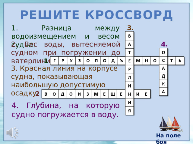 Решите кроссворд 1. Разница между водоизмещением и весом судна. 3. 2. Вес воды, вытесняемой судном при погружении до ватерлинии. 4. 1. 3. Красная линия на корпусе судна, показывающая наибольшую допустимую осадку. 2. 4. Глубина, на которую судно погружается в воду. На поле боя 7 