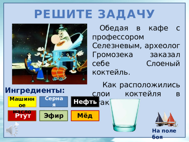 Решите задачу Обедая в кафе с профессором Селезневым, археолог Громозека заказал себе Слоеный коктейль.  Как расположились слои коктейля в стакане? Ингредиенты: Серная кислота Машинное масло Нефть Эфир Ртуть Мёд На поле боя 10 