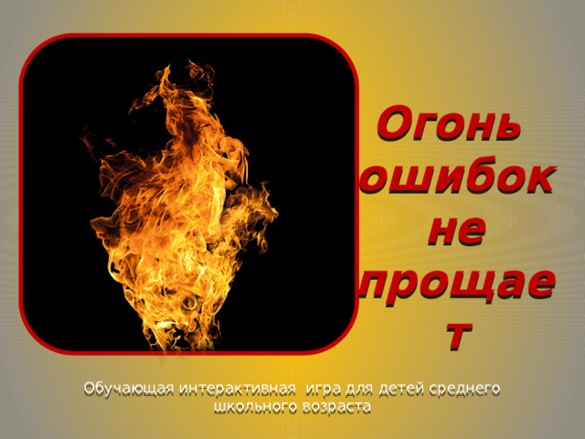 Огонь ошибок не прощает Обучающая интерактивная игра для детей среднего школьного возраста 