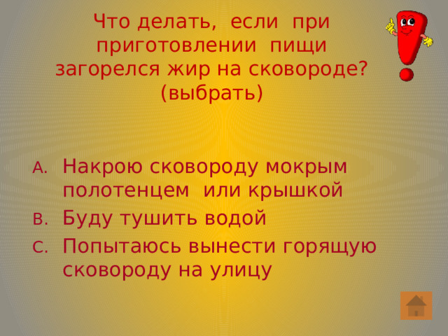 Что делать, если при приготовлении пищи  загорелся жир на сковороде? (выбрать)   Накрою сковороду мокрым полотенцем или крышкой Буду тушить водой Попытаюсь вынести горящую сковороду на улицу 