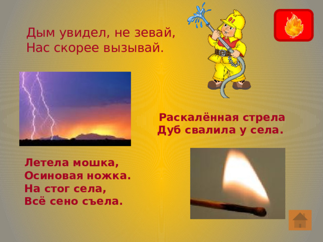Дым увидел, не зевай, Нас скорее вызывай. Раскалённая стрела Дуб свалила у села. Летела мошка, Осиновая ножка. На стог села, Всё сено съела. 