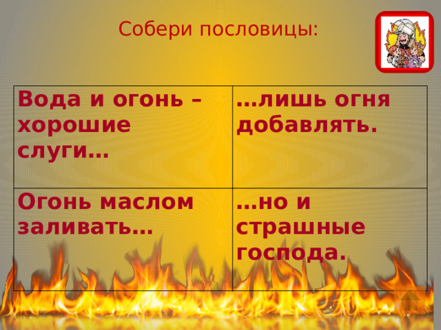 Собери пословицы: Вода и огонь – хорошие слуги…  … лишь огня добавлять. Огонь маслом заливать…   … но и страшные господа. 