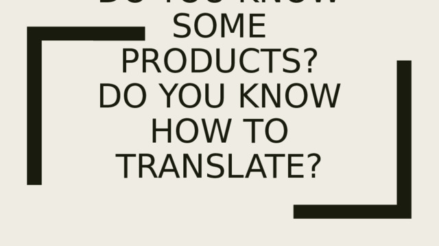 Do you know some products?  Do you know how to translate? 