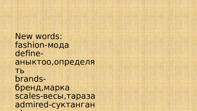    New words:  fashion-мода  define-аныктоо,определять  brands-бренд,марка  scales-весы,тараза  admired-суктанган  elegance-көрктүүлүк  integrity-бүтүндүк,целосность  apparel-кийим,одежда  grandeur-улуулук, великолепие  leather-кожа , тери    