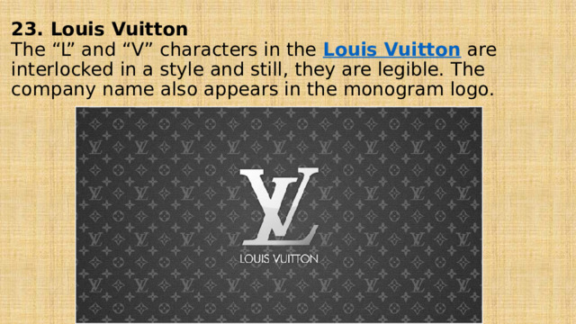 23. Louis Vuitton  The “L” and “V” characters in the  Louis Vuitton  are interlocked in a style and still, they are legible. The company name also appears in the monogram logo.    