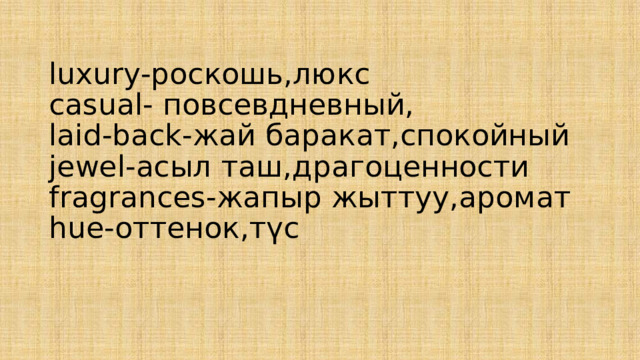 luxury-роскошь,люкс  casual- повсевдневный,  laid-back-жай баракат,спокойный  jewel-асыл таш,драгоценности  fragrances-жапыр жыттуу,аромат  hue-оттенок,түс   