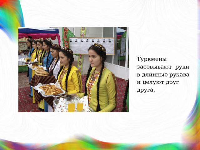 Туркмены засовывают  руки в длинные рукава и целуют друг друга. 