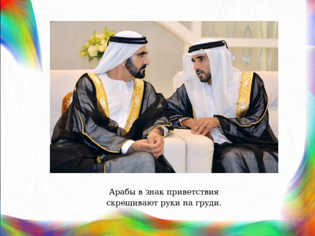 Арабы в знак приветствия скрещивают руки на груди. 