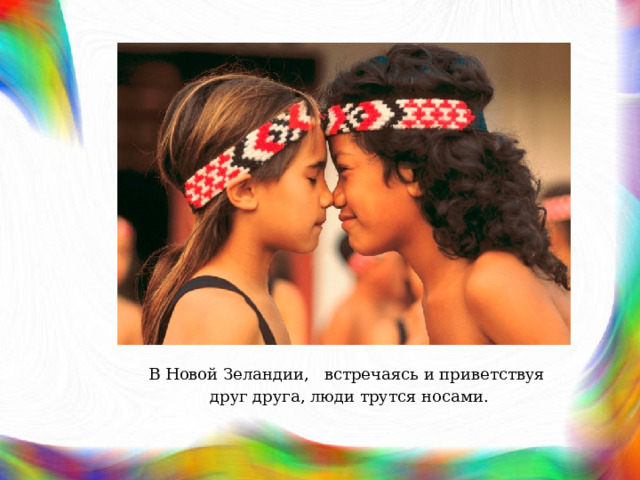 В Новой Зеландии,   встречаясь и приветствуя  друг друга, люди трутся носами. 
