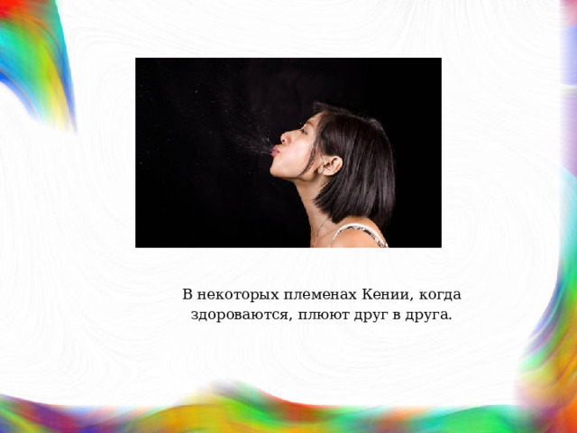 В некоторых племенах Кении, когда здороваются, плюют друг в друга. 