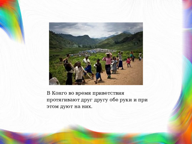 В Конго во время приветствия протягивают друг другу обе руки и при этом дуют на них. 