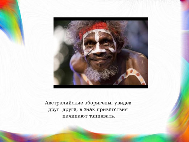 Австралийские аборигены, увидев друг  друга, в знак приветствия  начинают танцевать. 