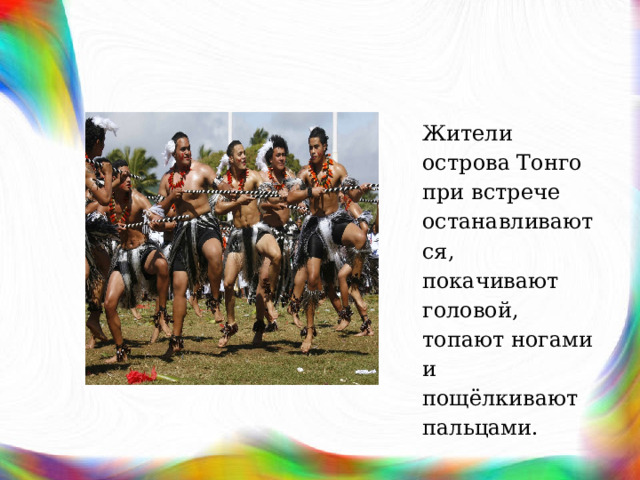 Жители острова Тонго при встрече останавливаются, покачивают головой, топают ногами и пощёлкивают пальцами. 