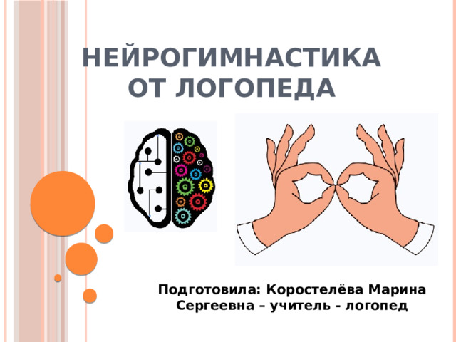 НЕЙРОГИМНАСТИКА  от логопеда Подготовила: Коростелёва Марина Сергеевна – учитель - логопед 