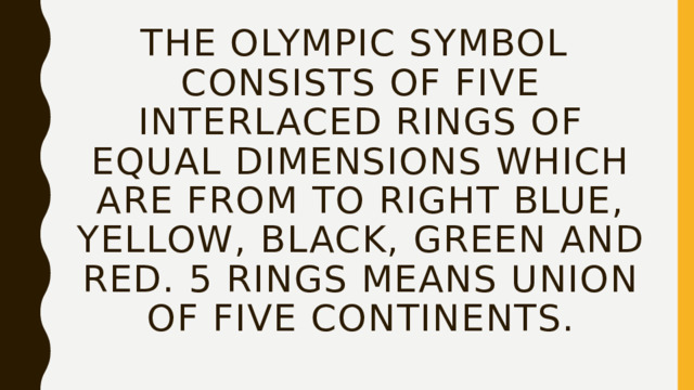 The olympic symbol consists of five interlaced rings of equal dimensions which are from to right blue, yellow, black, green and red. 5 rings means union of five continents. 