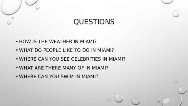 Questions How is the weather in Miami? What do people like to do in miami? Where can you see celebrities In miami? What are there many of in miami? Where can you swim in miami? 