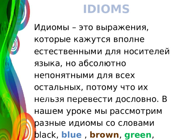 IDIOMS Идиомы – это выражения, которые кажутся вполне естественными для носителей языка, но абсолютно непонятными для всех остальных, потому что их нельзя перевести дословно. В нашем уроке мы рассмотрим разные идиомы со словами black, blue , brown , green , grey , red , silver, white, yellow . 120 70 50 30 2008 2009 2010 2011 