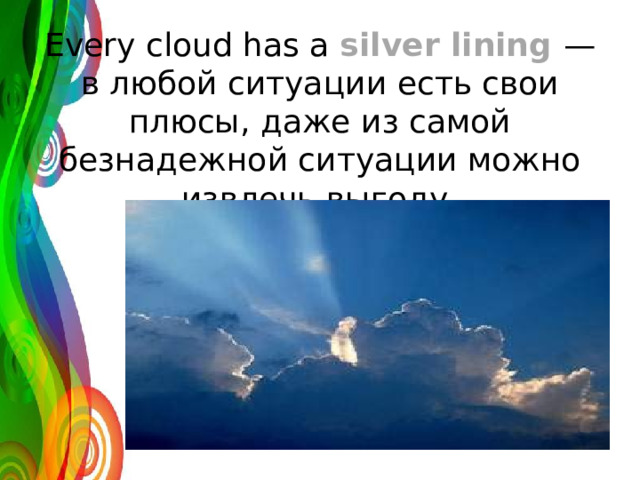 Every cloud has a silver lining — в любой ситуации есть свои плюсы, даже из самой безнадежной ситуации можно извлечь выгоду. 
