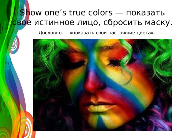 Show one’s true colors — показать свое истинное лицо, сбросить маску. Дословно — «показать свои настоящие цвета». 