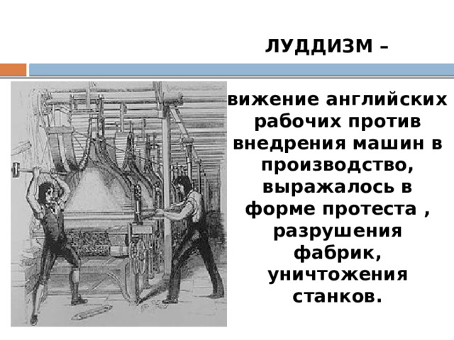 ЛУДДИЗМ –  движение английских рабочих против внедрения машин в производство, выражалось в форме протеста , разрушения фабрик, уничтожения станков. 