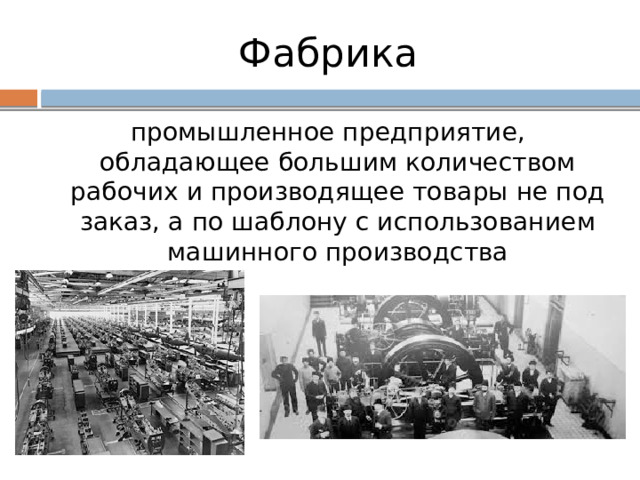 Фабрика промышленное предприятие, обладающее большим количеством рабочих и производящее товары не под заказ, а по шаблону с использованием машинного производства 