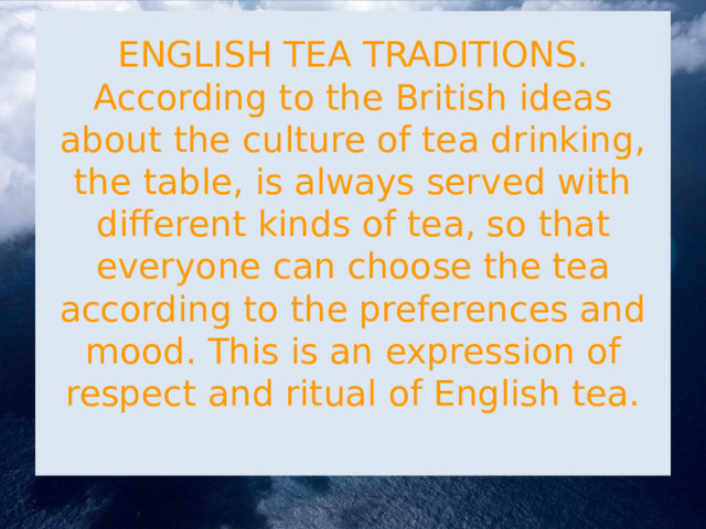 ENGLISH TEA TRADITIONS.  According to the British ideas about the culture of tea drinking, the table, is always served with different kinds of tea, so that everyone can choose the tea according to the preferences and mood. This is an expression of respect and ritual of English tea.   