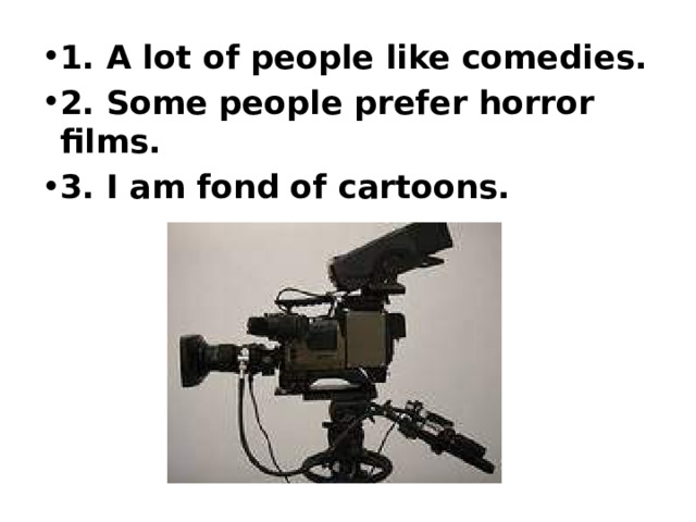  1. A lot of people like comedies. 2. Some people prefer horror films. 3. I am fond of cartoons.   