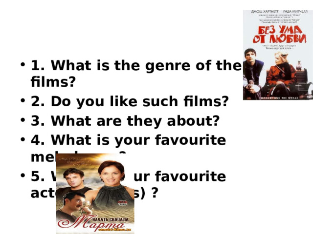 1. What is the genre of these films? 2. Do you like such films? 3. What are they about? 4. What is your favourite melodrama? 5. What is your favourite actor( actress) ? 