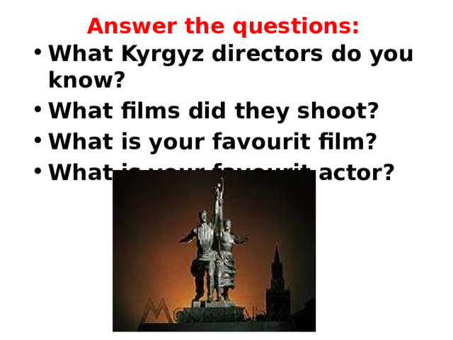 Answer the questions:   What Kyrgyz directors do you know? What films did they shoot? What is your favourit film? What is your favourit actor? 