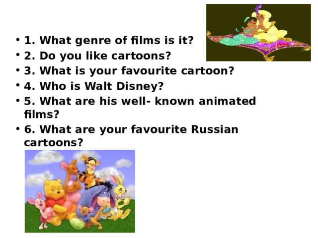 1. What genre of films is it? 2. Do you like cartoons? 3. What is your favourite cartoon? 4. Who is Walt Disney? 5. What are his well- known animated films? 6. What are your favourite Russian cartoons?  