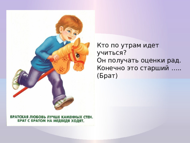 Кто по утрам идет учиться?  Он получать оценки рад.  Конечно это старший …..(Брат) 